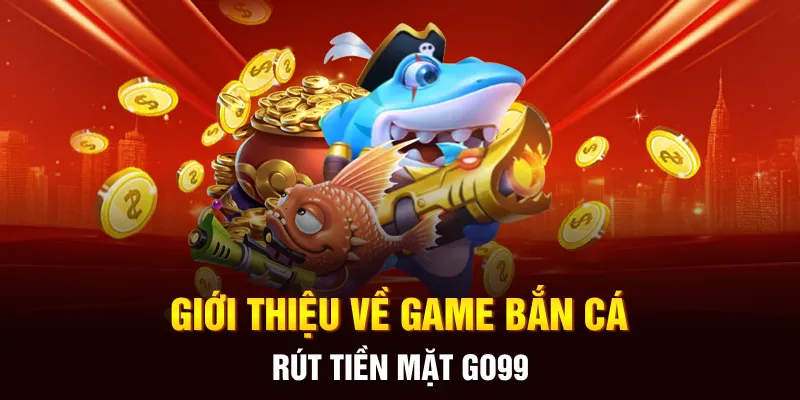 Giới thiệu về game bắn cá rút tiền mặt Go99