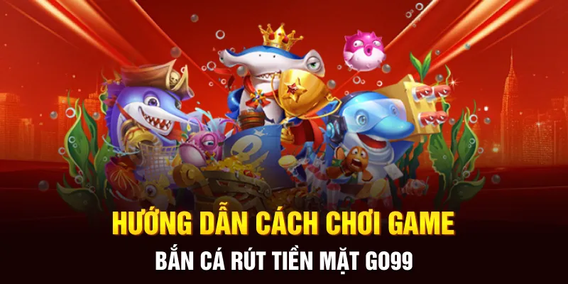 Hướng dẫn cách chơi game bắn cá rút tiền mặt Go99