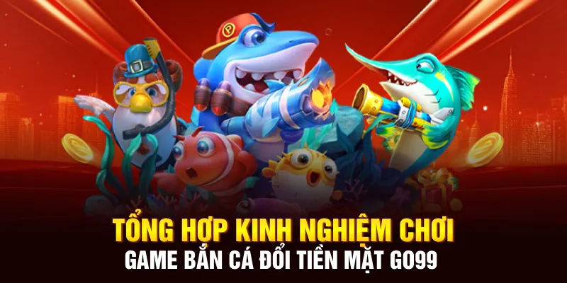 Tổng Hợp Kinh Nghiệm Chơi Game Bắn Cá rút Tiền Mặt Go99